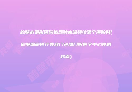 鹤壁市整形医院玻尿酸去除颈纹哪个医院好(鹤壁俪研医疗美容门诊部口腔医学中心亮相榜首)