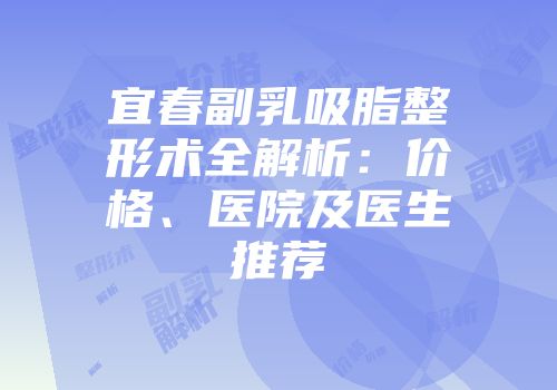 宜春副乳吸脂整形术全解析：价格、医院及医生推荐