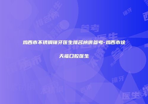 鸡西市不锈钢镶牙医生排名榜供参考-鸡西市徐天福口腔医生