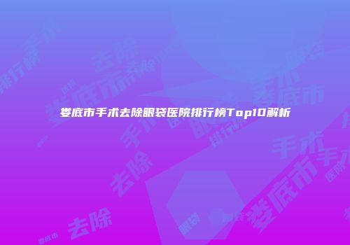 娄底市手术去除眼袋医院排行榜Top10解析