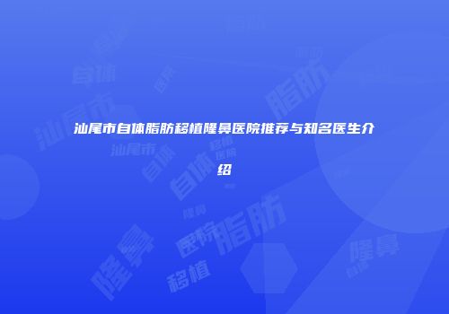 汕尾市自体脂肪移植隆鼻医院推荐与知名医生介绍