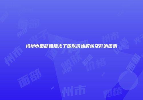 梅州市面部粗糙光子嫩肤价格解析及影响因素