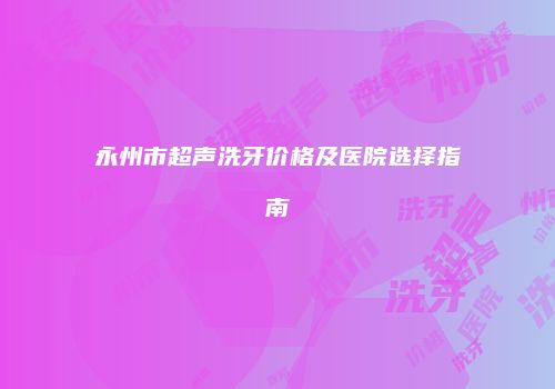永州市超声洗牙价格及医院选择指南