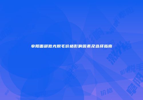 阜阳面部激光脱毛价格影响因素及选择指南