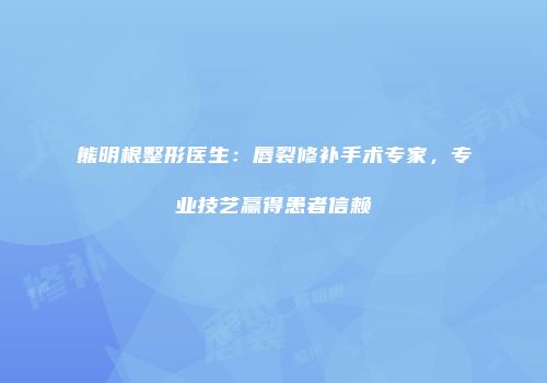 熊明根整形医生：唇裂修补手术专家，专业技艺赢得患者信赖