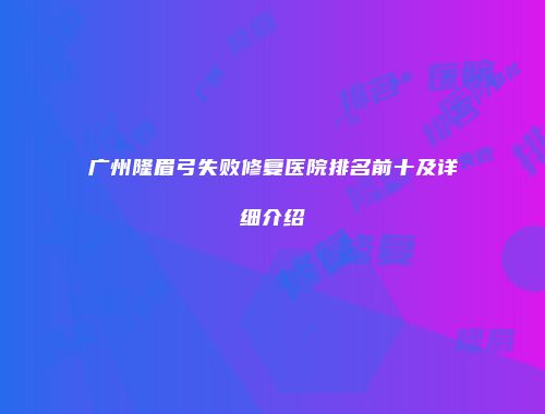 广州隆眉弓失败修复医院排名前十及详细介绍