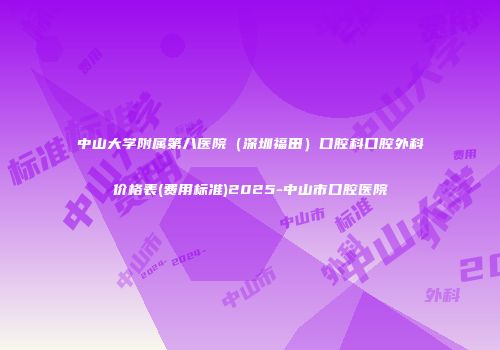 中山大学附属第八医院（深圳福田）口腔科口腔外科价格表(费用标准)2025-中山市口腔医院