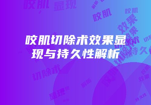 咬肌切除术效果显现与持久性解析
