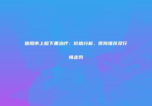 信阳市上睑下垂治疗：价格分析、医院推荐及行情走势