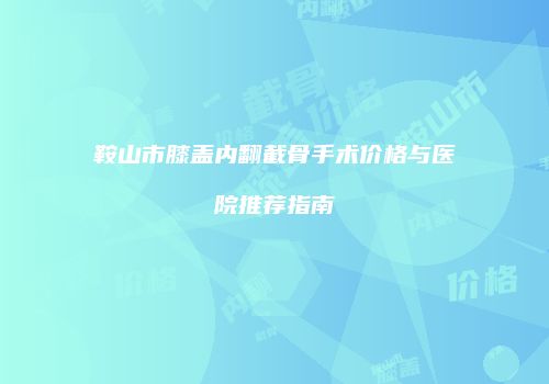 鞍山市膝盖内翻截骨手术价格与医院推荐指南