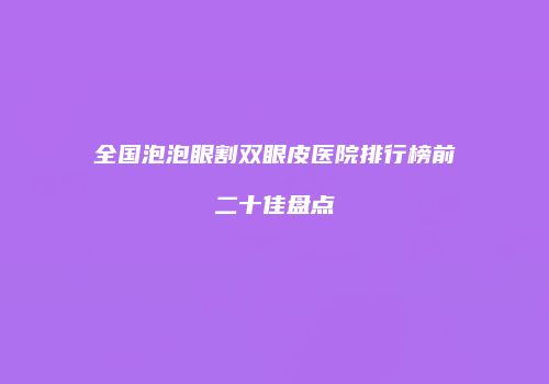 全国泡泡眼割双眼皮医院排行榜前二十佳盘点