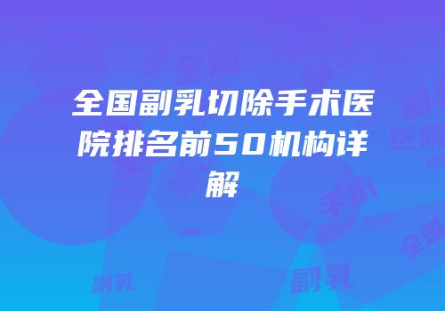全国副乳切除手术医院排名前50机构详解