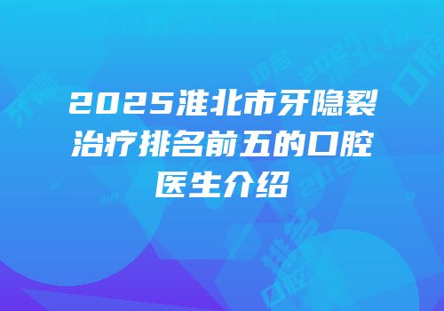 2025淮北市牙隐裂治疗排名前五的口腔医生介绍