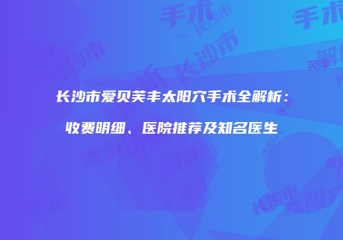 长沙市爱贝芙丰太阳穴手术全解析：收费明细、医院推荐及知名医生
