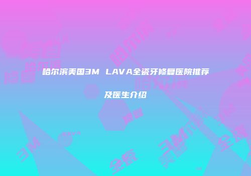 哈尔滨美国3M LAVA全瓷牙修复医院推荐及医生介绍