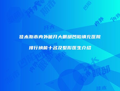 佳木斯市内外眦开大眼部凹陷填充医院排行榜前十名及整形医生介绍