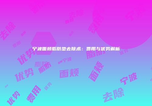 宁波面颊脂肪垫去除术：费用与优势解析