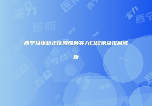 西宁耳垂矫正医院综合实力口碑榜及排名解析