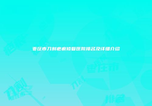 枣庄市刀割疤痕修复医院排名及详细介绍