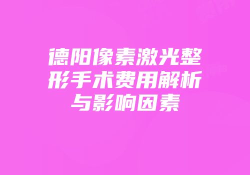 德阳像素激光整形手术费用解析与影响因素