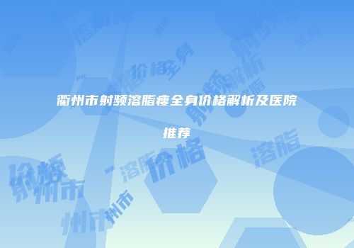 衢州市射频溶脂瘦全身价格解析及医院推荐