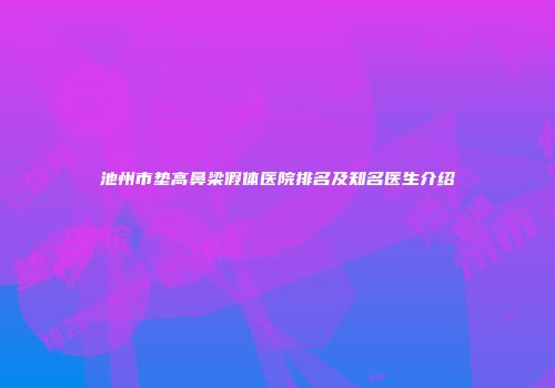 池州市垫高鼻梁假体医院排名及知名医生介绍