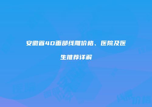 安徽省4D面部线雕价格、医院及医生推荐详解