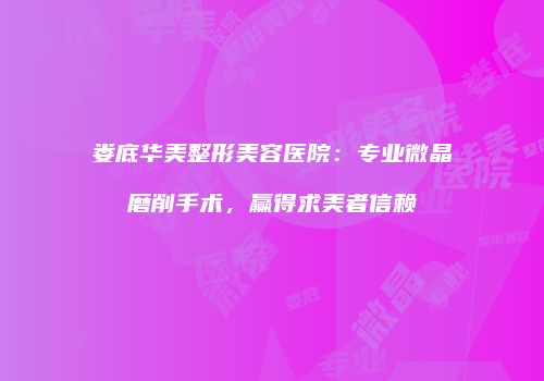 娄底华美整形美容医院：专业微晶磨削手术，赢得求美者信赖