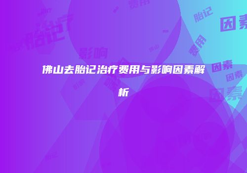 佛山去胎记治疗费用与影响因素解析