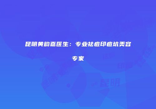 昆明黄韵嘉医生：专业祛痘印痘坑美容专家