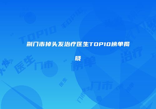 荆门市掉头发治疗医生TOP10榜单揭晓