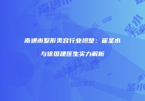 南通市整形美容行业翘楚：崔圣水与徐国建医生实力解析