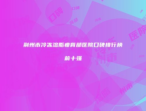 荆州市冷冻溶脂瘦背部医院口碑排行榜前十强