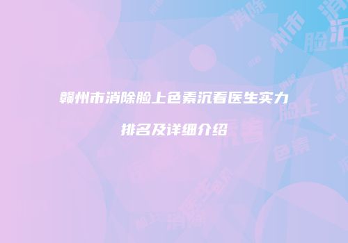 赣州市消除脸上色素沉着医生实力排名及详细介绍