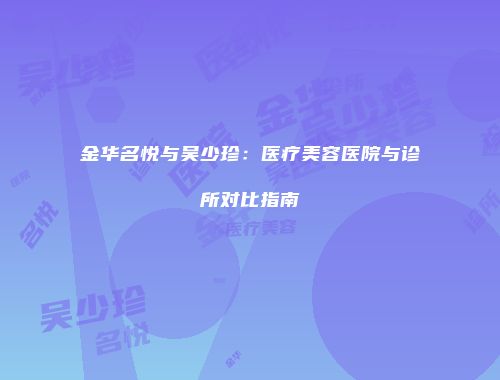 金华名悦与吴少珍：医疗美容医院与诊所对比指南