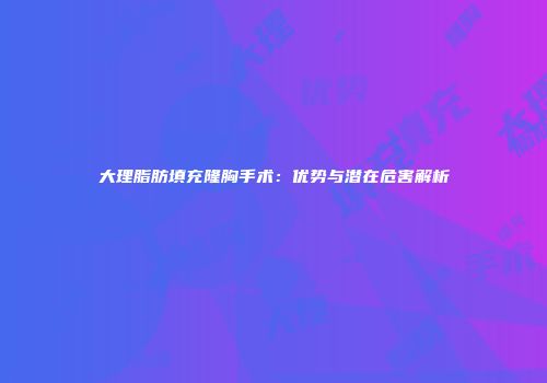 大理脂肪填充隆胸手术：优势与潜在危害解析