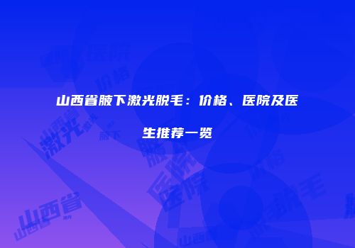 山西省腋下激光脱毛：价格、医院及医生推荐一览