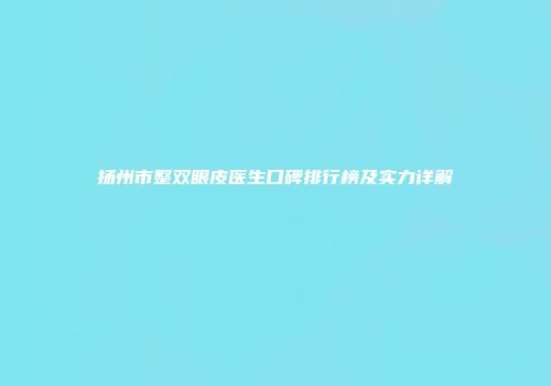 扬州市整双眼皮医生口碑排行榜及实力详解