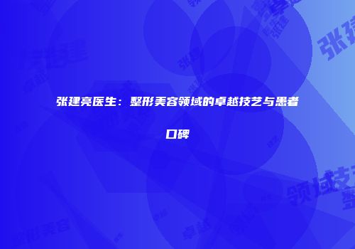 张建亮医生：整形美容领域的卓越技艺与患者口碑
