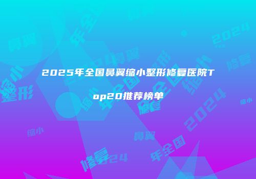 2025年全国鼻翼缩小整形修复医院Top20推荐榜单