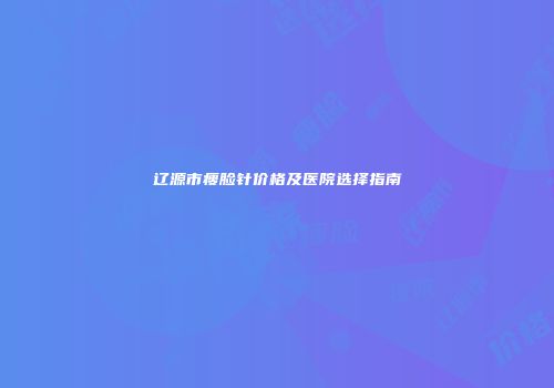 辽源市瘦脸针价格及医院选择指南