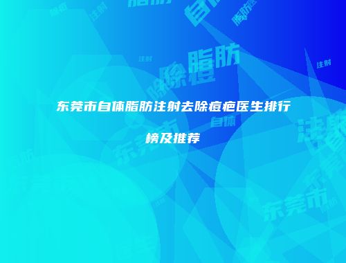 东莞市自体脂肪注射去除痘疤医生排行榜及推荐