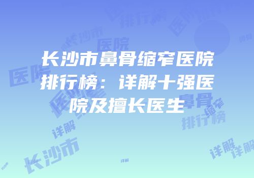 长沙市鼻骨缩窄医院排行榜：详解十强医院及擅长医生
