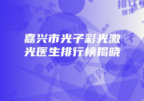 嘉兴市光子彩光激光医生排行榜揭晓