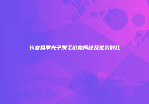 长春夏季光子脱毛价格揭秘及优势对比