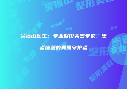 吴福山医生：专业整形美容专家，患者信赖的美丽守护者