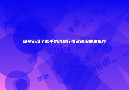 徐州市瓜子脸手术价格行情及医院医生推荐