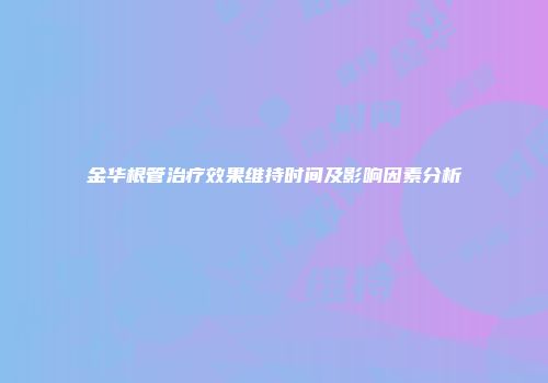 金华根管治疗效果维持时间及影响因素分析