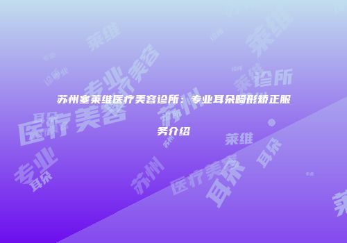 苏州塞莱维医疗美容诊所：专业耳朵畸形矫正服务介绍