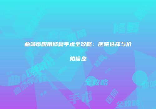 曲靖市眼角修复手术全攻略：医院选择与价格信息